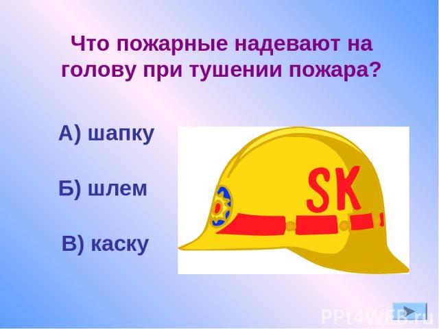 Что пожарные надевают на голову при тушении пожара? А) шапку Б) шлем В) каску