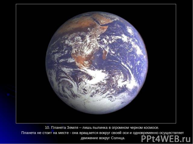 10. Планета Земля – лишь пылинка в огромном черном космосе. 10. Планета Земля – лишь пылинка в огромном черном космосе. Планета не стоит на месте - она вращается вокруг своей оси и одновременно осуществляет движение вокруг Солнца.