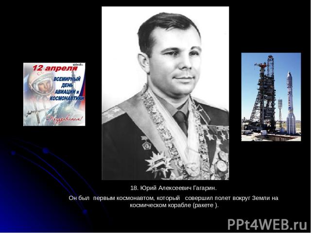 18. Юрий Алексеевич Гагарин. 18. Юрий Алексеевич Гагарин. Он был первым космонавтом, который совершил полет вокруг Земли на космическом корабле (ракете ).