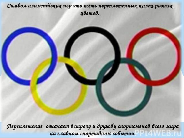 Символ олимпийских игр это пять переплетенных колец разных цветов. Переплетение означает встречу и дружбу спортсменов всего мира на главном спортивном событии. Символ олимпийских игр это пять переплетенных колец разных цветов, переплетение означает …
