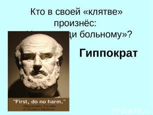 Кто в своей «клятве» произнёс: «Не навреди больному»? Гиппократ