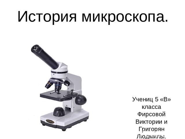 История микроскопа. Учениц 5 «В» класса Фирсовой Виктории и Григорян Людмилы.
