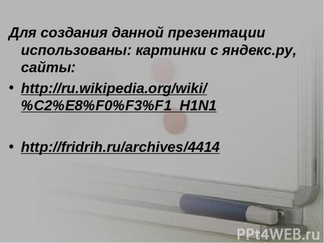 Для создания данной презентации использованы: картинки с яндекс.ру, сайты: http://ru.wikipedia.org/wiki/%C2%E8%F0%F3%F1_H1N1 http://fridrih.ru/archives/4414