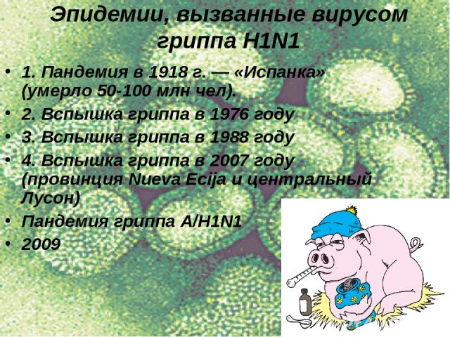 Эпидемии, вызванные вирусом гриппа H1N1 1. Пандемия в 1918 г. — «Испанка» (умерло 50-100 млн чел). 2. Вспышка гриппа в 1976 году 3. Вспышка гриппа в 1988 году 4. Вспышка гриппа в 2007 году (провинция Nueva Ecija и центральный Лусон) Пандемия гриппа …