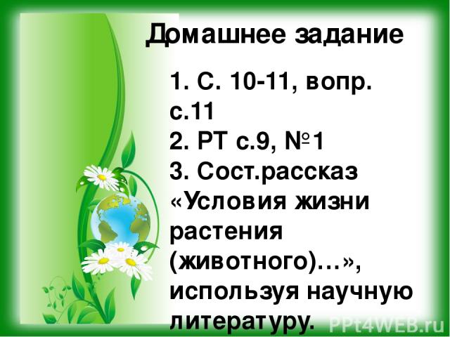 Домашнее задание 1. С. 10-11, вопр. с.11 2. РТ с.9, №1 3. Сост.рассказ «Условия жизни растения (животного)…», используя научную литературу.